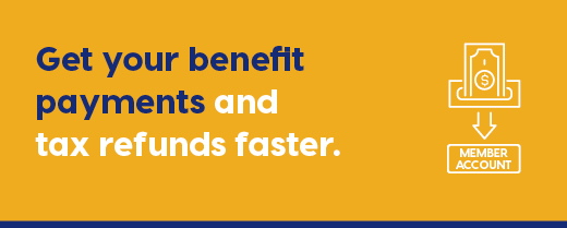 Get your benefit, payments, and tax refunds faster.