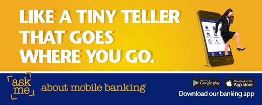 Like a tiny teller that goes where you go. Ask me about mobile banking. Download our banking app. Available from Google Play and App Store